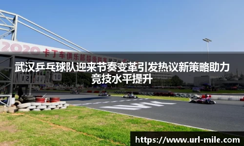 武汉乒乓球队迎来节奏变革引发热议新策略助力竞技水平提升